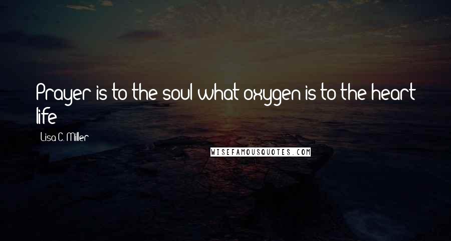 Lisa C. Miller Quotes: Prayer is to the soul what oxygen is to the heart life