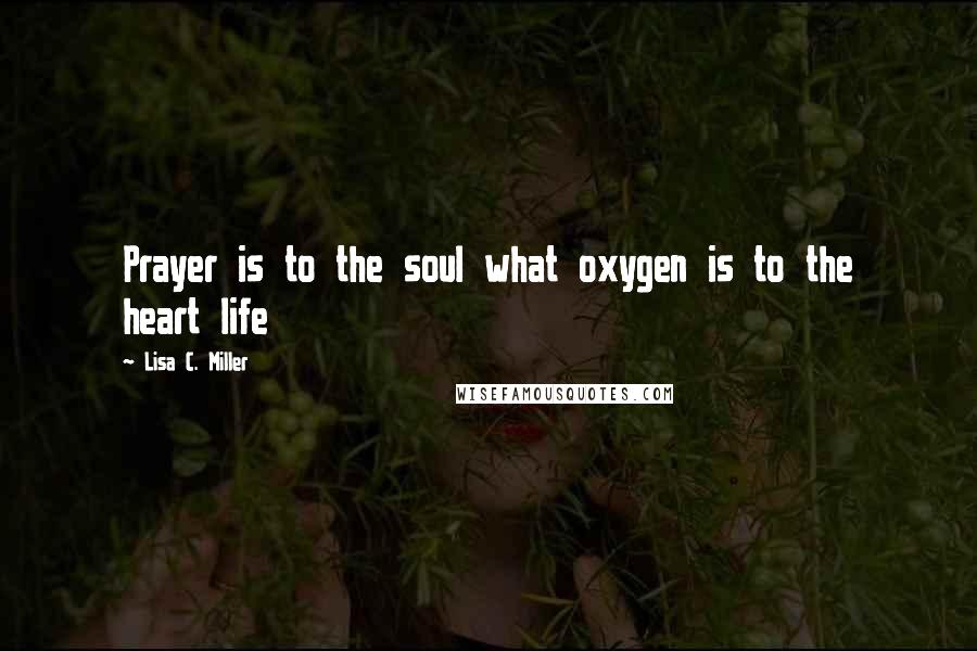 Lisa C. Miller Quotes: Prayer is to the soul what oxygen is to the heart life
