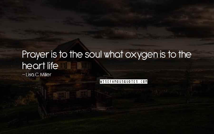 Lisa C. Miller Quotes: Prayer is to the soul what oxygen is to the heart life
