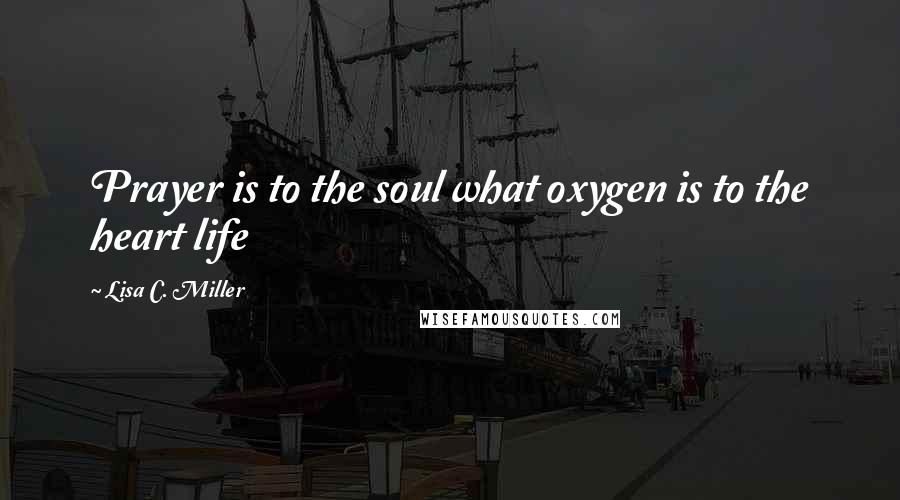 Lisa C. Miller Quotes: Prayer is to the soul what oxygen is to the heart life