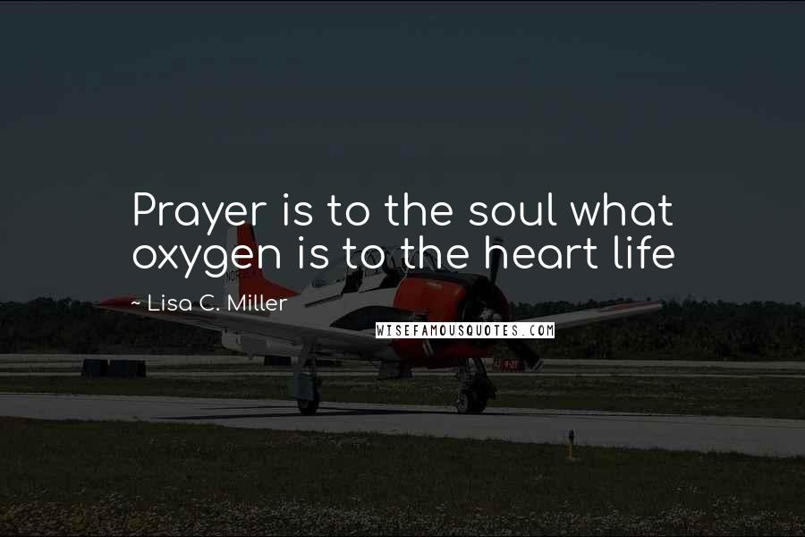 Lisa C. Miller Quotes: Prayer is to the soul what oxygen is to the heart life