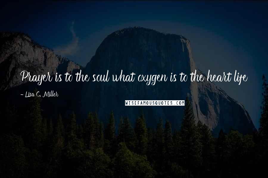 Lisa C. Miller Quotes: Prayer is to the soul what oxygen is to the heart life