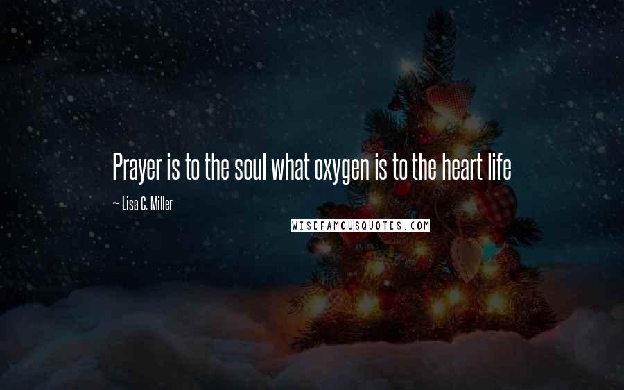 Lisa C. Miller Quotes: Prayer is to the soul what oxygen is to the heart life