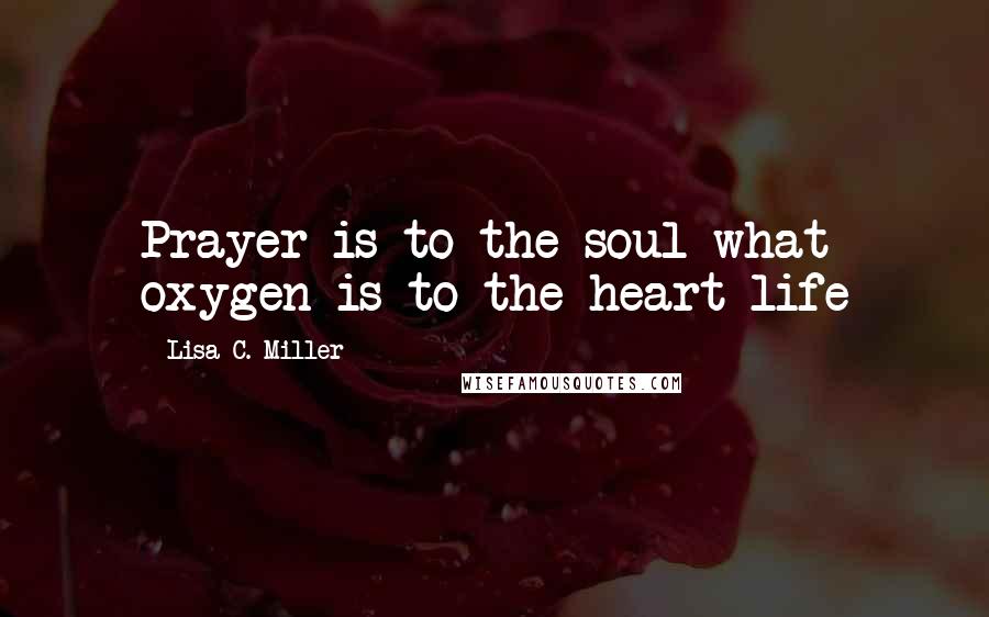 Lisa C. Miller Quotes: Prayer is to the soul what oxygen is to the heart life