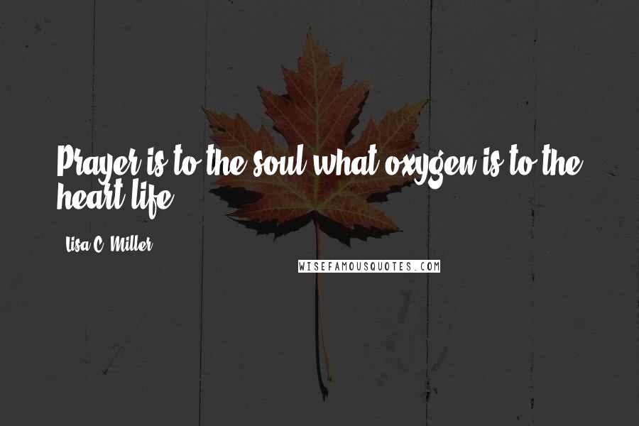 Lisa C. Miller Quotes: Prayer is to the soul what oxygen is to the heart life
