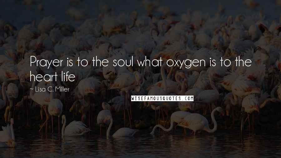 Lisa C. Miller Quotes: Prayer is to the soul what oxygen is to the heart life
