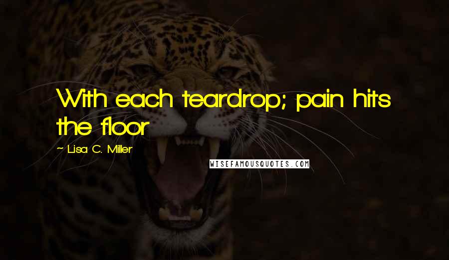 Lisa C. Miller Quotes: With each teardrop; pain hits the floor