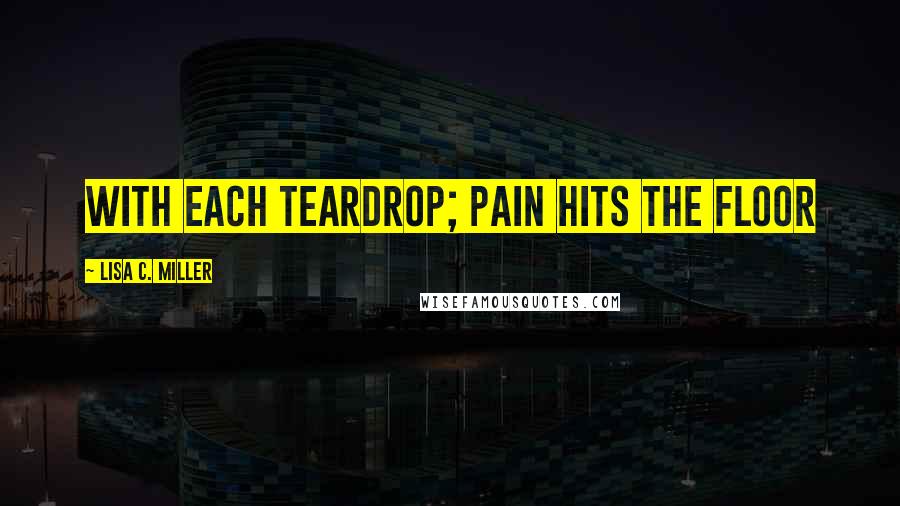 Lisa C. Miller Quotes: With each teardrop; pain hits the floor