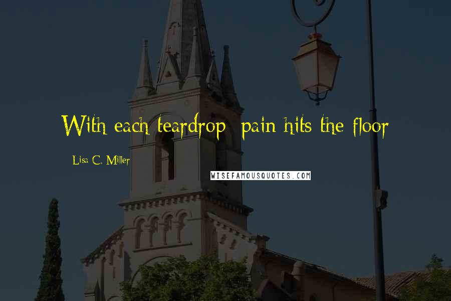 Lisa C. Miller Quotes: With each teardrop; pain hits the floor
