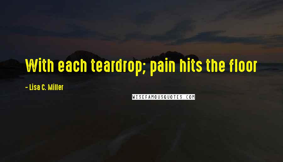 Lisa C. Miller Quotes: With each teardrop; pain hits the floor