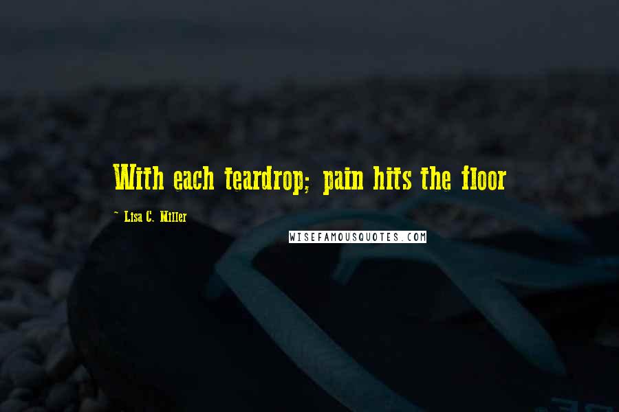 Lisa C. Miller Quotes: With each teardrop; pain hits the floor