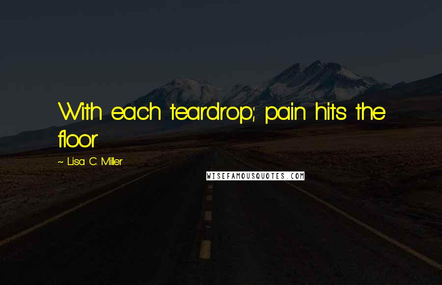 Lisa C. Miller Quotes: With each teardrop; pain hits the floor