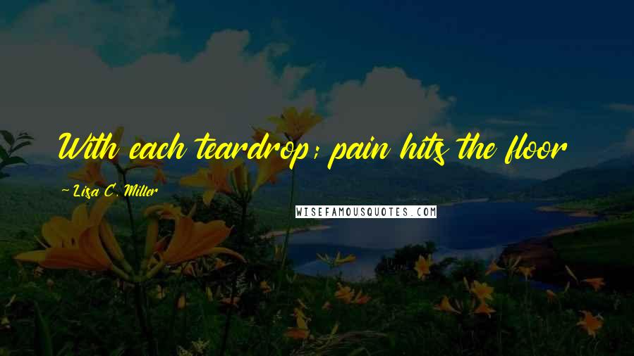 Lisa C. Miller Quotes: With each teardrop; pain hits the floor