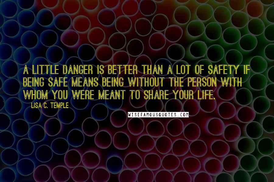 Lisa C. Temple Quotes: A little danger is better than a lot of safety if being safe means being without the person with whom you were meant to share your life.