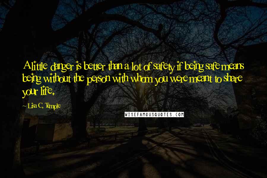 Lisa C. Temple Quotes: A little danger is better than a lot of safety if being safe means being without the person with whom you were meant to share your life.