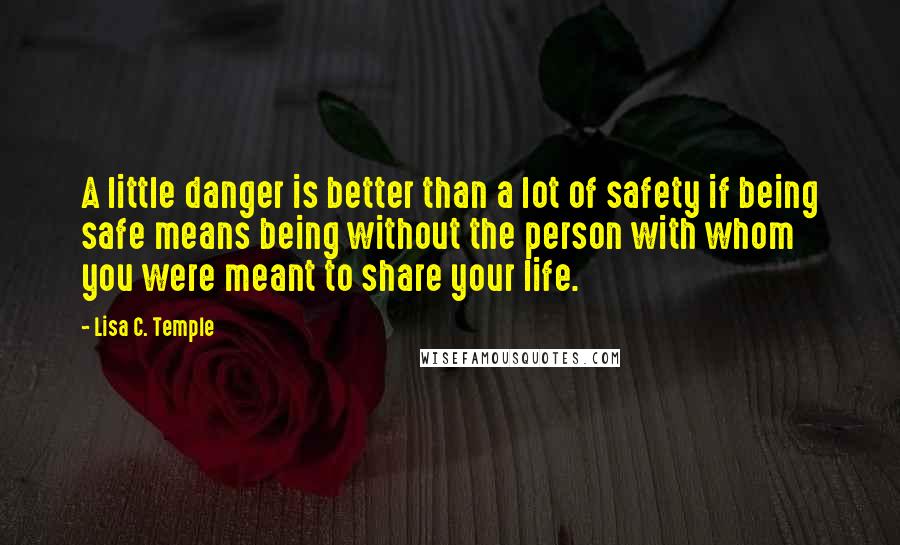 Lisa C. Temple Quotes: A little danger is better than a lot of safety if being safe means being without the person with whom you were meant to share your life.