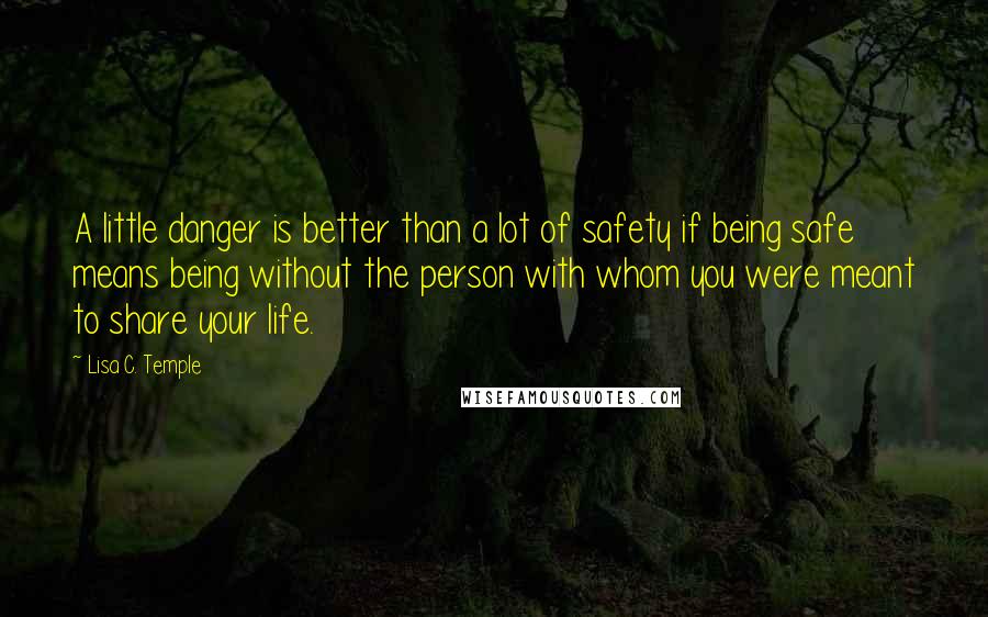 Lisa C. Temple Quotes: A little danger is better than a lot of safety if being safe means being without the person with whom you were meant to share your life.