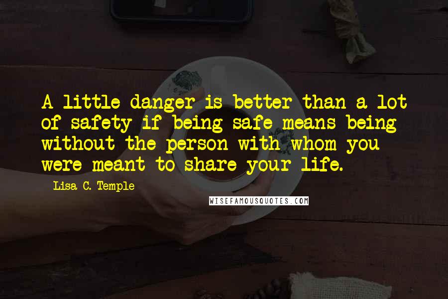 Lisa C. Temple Quotes: A little danger is better than a lot of safety if being safe means being without the person with whom you were meant to share your life.