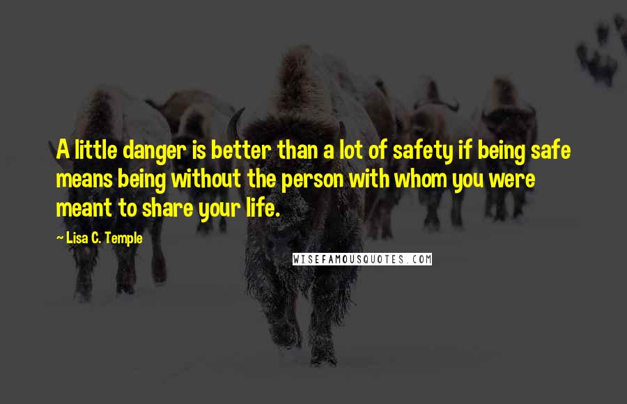 Lisa C. Temple Quotes: A little danger is better than a lot of safety if being safe means being without the person with whom you were meant to share your life.