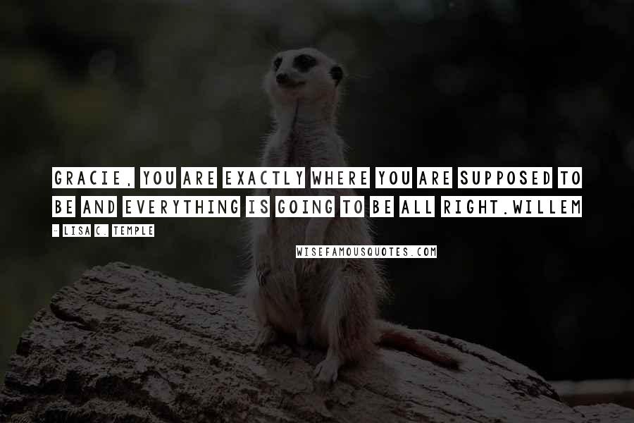 Lisa C. Temple Quotes: Gracie, you are exactly where you are supposed to be and everything is going to be all right.Willem