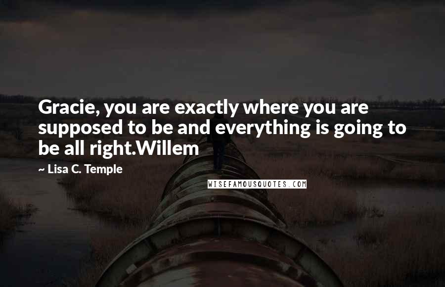 Lisa C. Temple Quotes: Gracie, you are exactly where you are supposed to be and everything is going to be all right.Willem