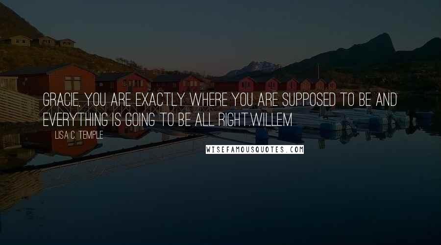 Lisa C. Temple Quotes: Gracie, you are exactly where you are supposed to be and everything is going to be all right.Willem