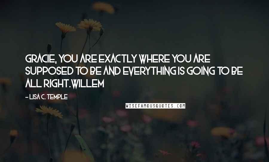 Lisa C. Temple Quotes: Gracie, you are exactly where you are supposed to be and everything is going to be all right.Willem