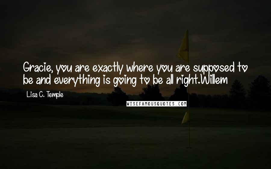 Lisa C. Temple Quotes: Gracie, you are exactly where you are supposed to be and everything is going to be all right.Willem