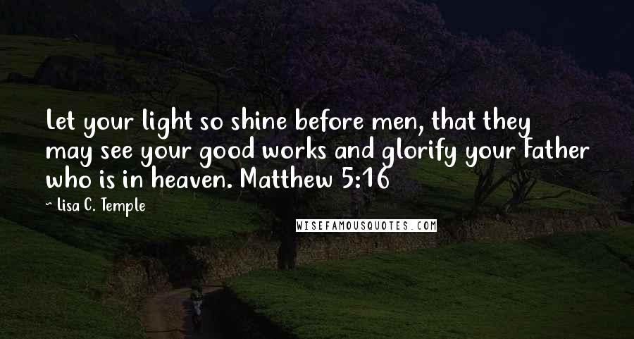 Lisa C. Temple Quotes: Let your light so shine before men, that they may see your good works and glorify your Father who is in heaven. Matthew 5:16
