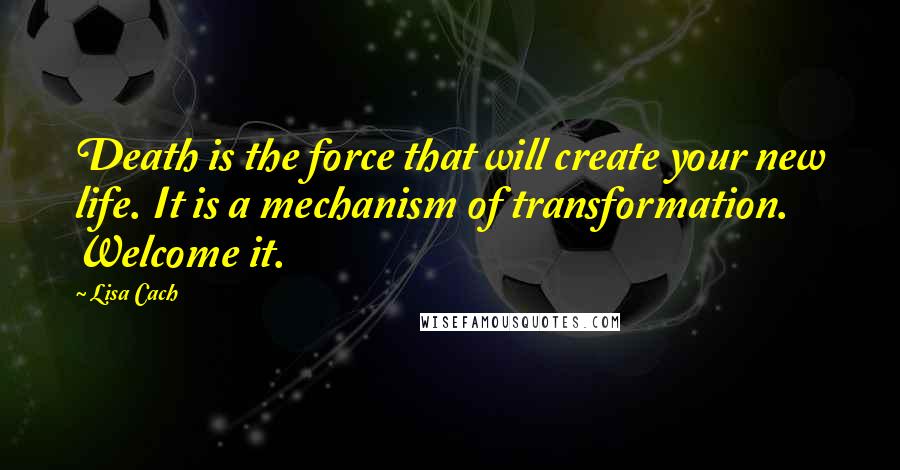 Lisa Cach Quotes: Death is the force that will create your new life. It is a mechanism of transformation. Welcome it.