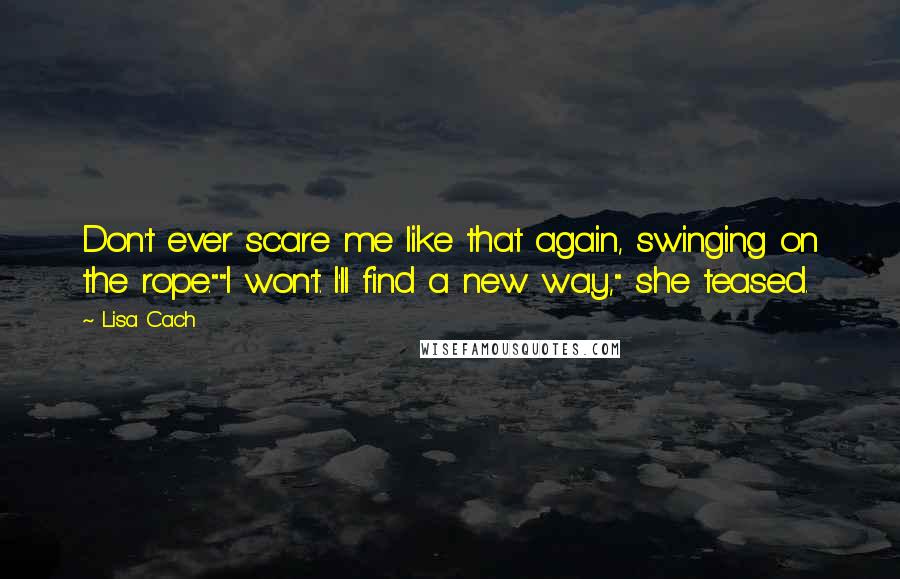 Lisa Cach Quotes: Don't ever scare me like that again, swinging on the rope.""I won't. I'll find a new way," she teased.