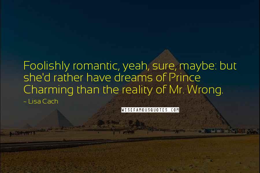 Lisa Cach Quotes: Foolishly romantic, yeah, sure, maybe: but she'd rather have dreams of Prince Charming than the reality of Mr. Wrong.