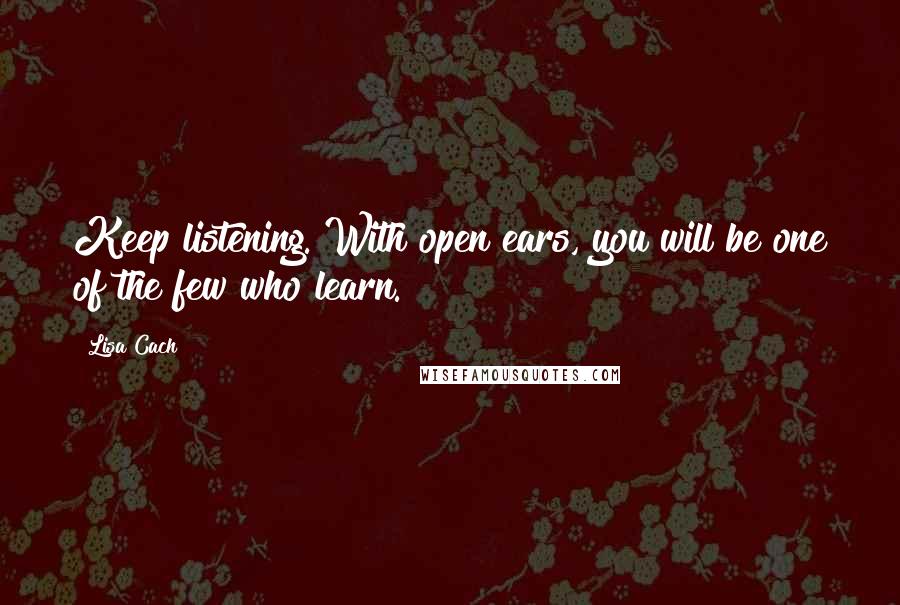 Lisa Cach Quotes: Keep listening. With open ears, you will be one of the few who learn.
