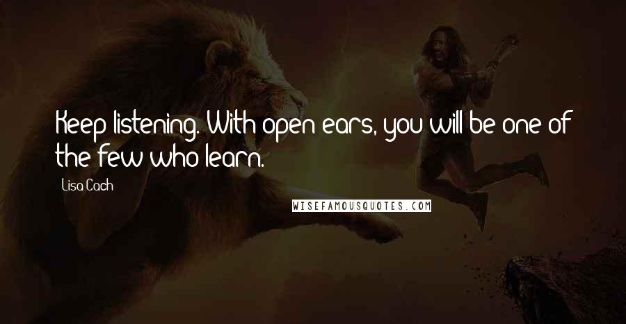 Lisa Cach Quotes: Keep listening. With open ears, you will be one of the few who learn.