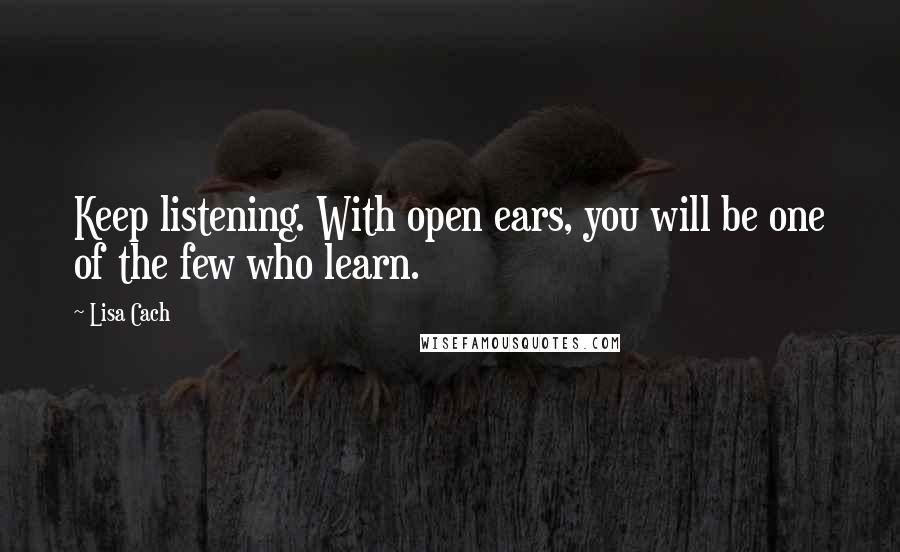 Lisa Cach Quotes: Keep listening. With open ears, you will be one of the few who learn.