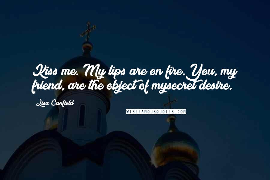 Lisa Canfield Quotes: Kiss me. My lips are on fire.You, my friend, are the object of mysecret desire.