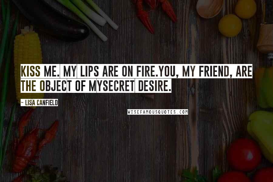 Lisa Canfield Quotes: Kiss me. My lips are on fire.You, my friend, are the object of mysecret desire.