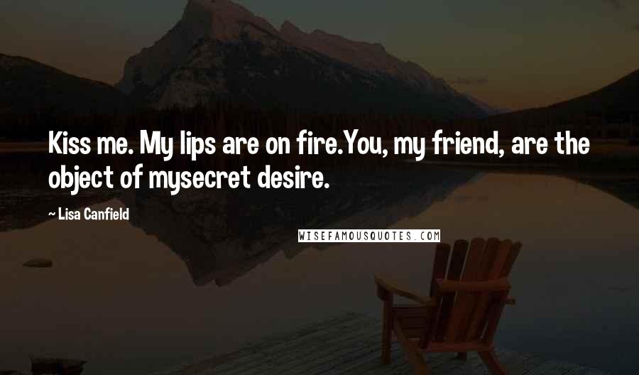 Lisa Canfield Quotes: Kiss me. My lips are on fire.You, my friend, are the object of mysecret desire.