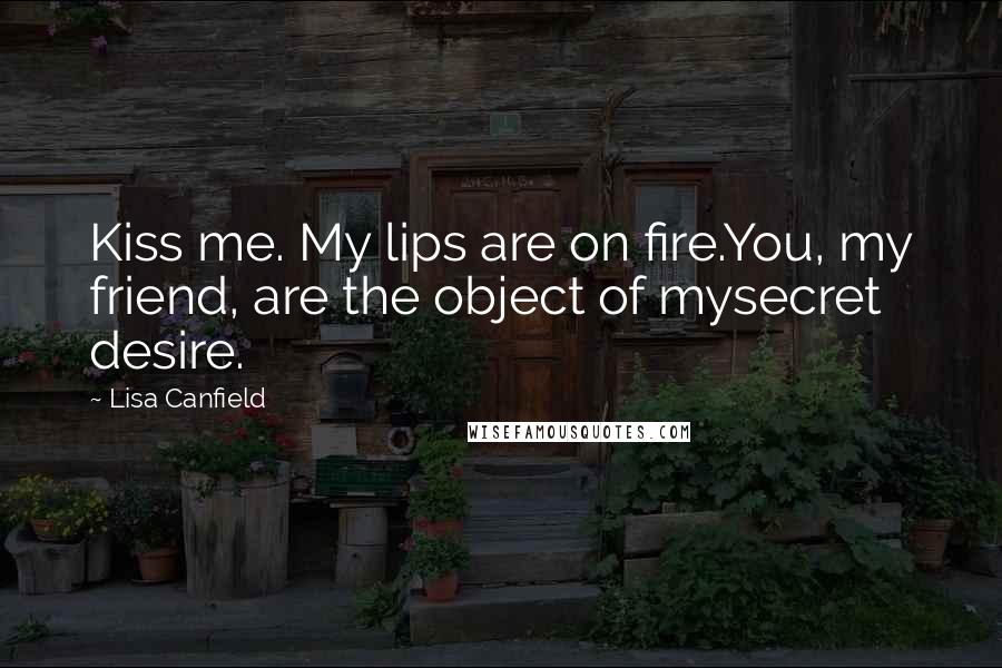 Lisa Canfield Quotes: Kiss me. My lips are on fire.You, my friend, are the object of mysecret desire.