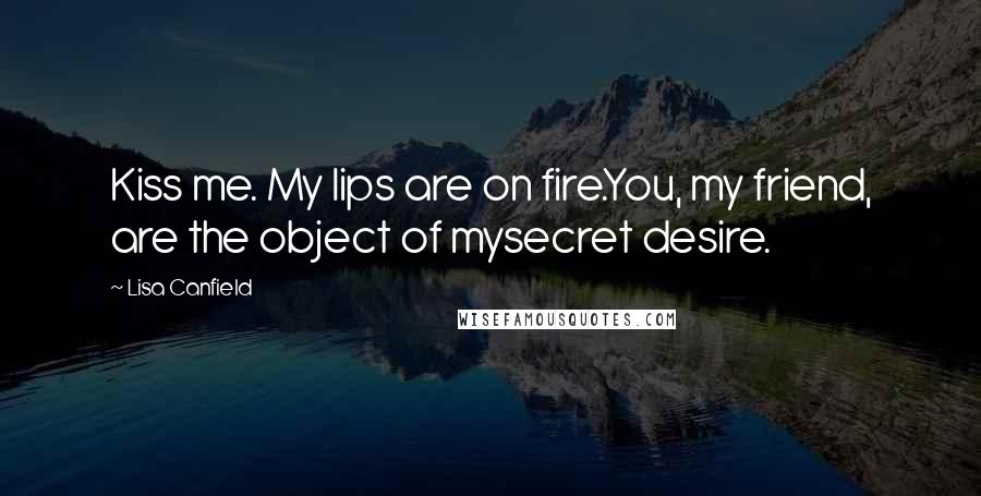 Lisa Canfield Quotes: Kiss me. My lips are on fire.You, my friend, are the object of mysecret desire.