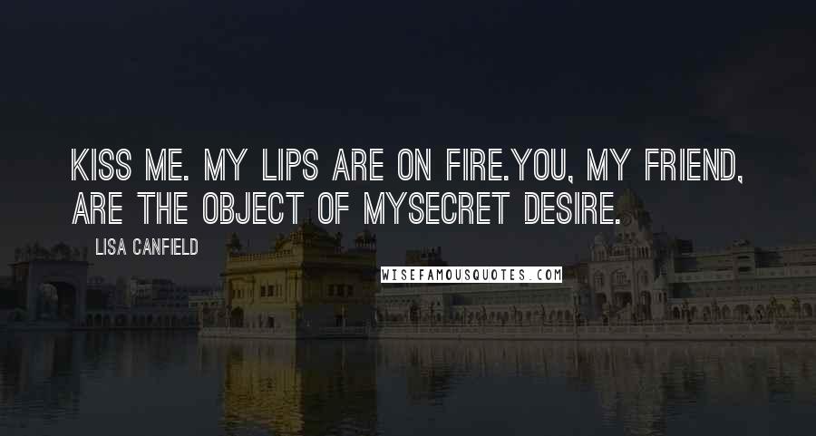 Lisa Canfield Quotes: Kiss me. My lips are on fire.You, my friend, are the object of mysecret desire.