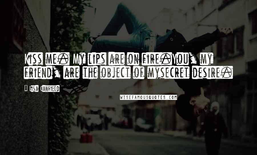 Lisa Canfield Quotes: Kiss me. My lips are on fire.You, my friend, are the object of mysecret desire.
