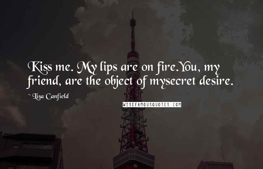 Lisa Canfield Quotes: Kiss me. My lips are on fire.You, my friend, are the object of mysecret desire.