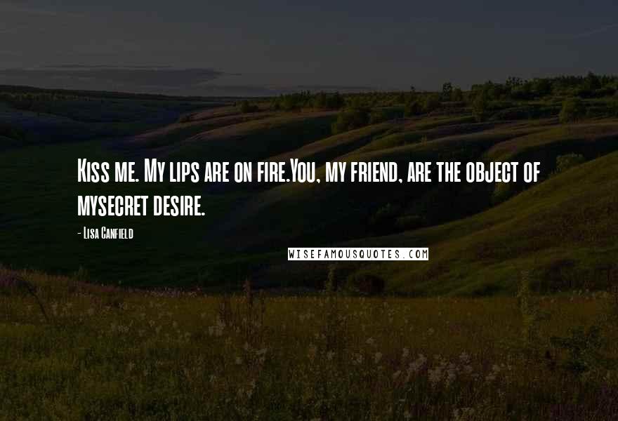 Lisa Canfield Quotes: Kiss me. My lips are on fire.You, my friend, are the object of mysecret desire.