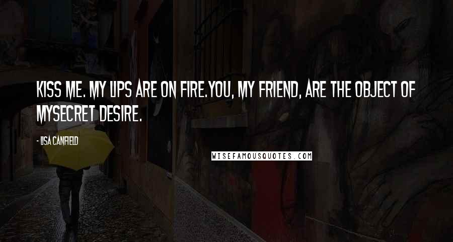 Lisa Canfield Quotes: Kiss me. My lips are on fire.You, my friend, are the object of mysecret desire.