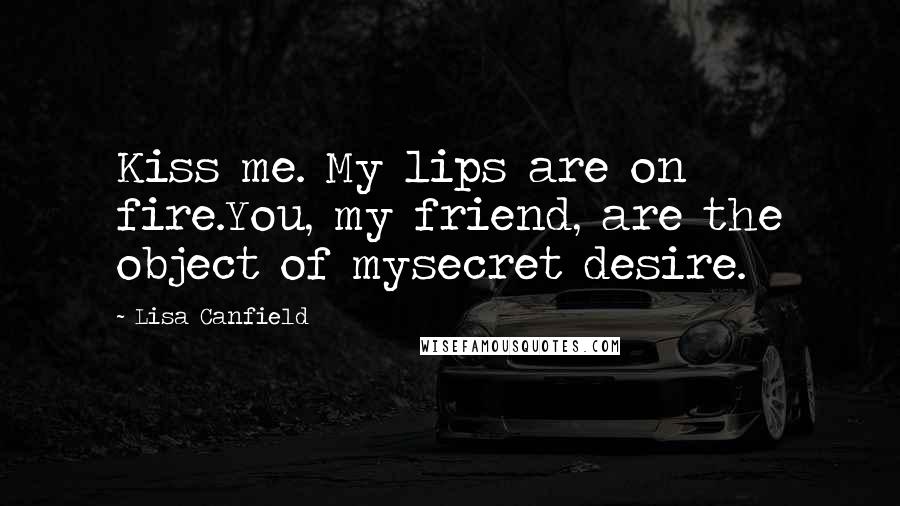 Lisa Canfield Quotes: Kiss me. My lips are on fire.You, my friend, are the object of mysecret desire.