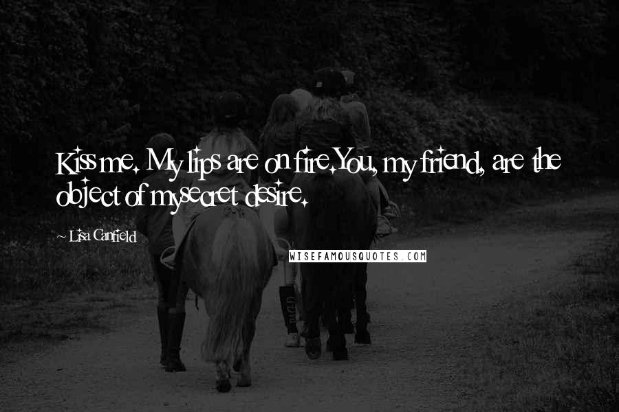 Lisa Canfield Quotes: Kiss me. My lips are on fire.You, my friend, are the object of mysecret desire.