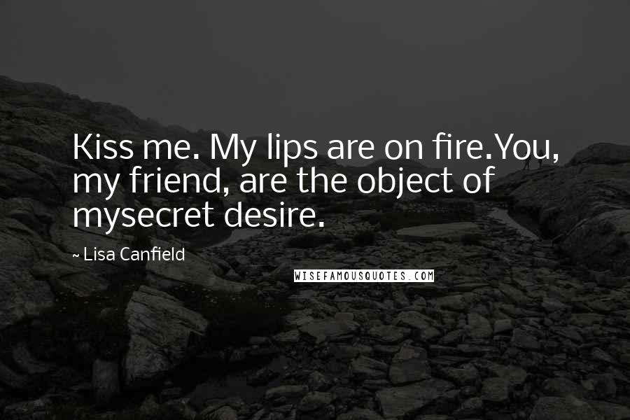 Lisa Canfield Quotes: Kiss me. My lips are on fire.You, my friend, are the object of mysecret desire.