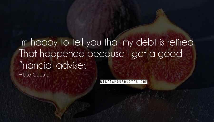 Lisa Caputo Quotes: I'm happy to tell you that my debt is retired. That happened because I got a good financial adviser.