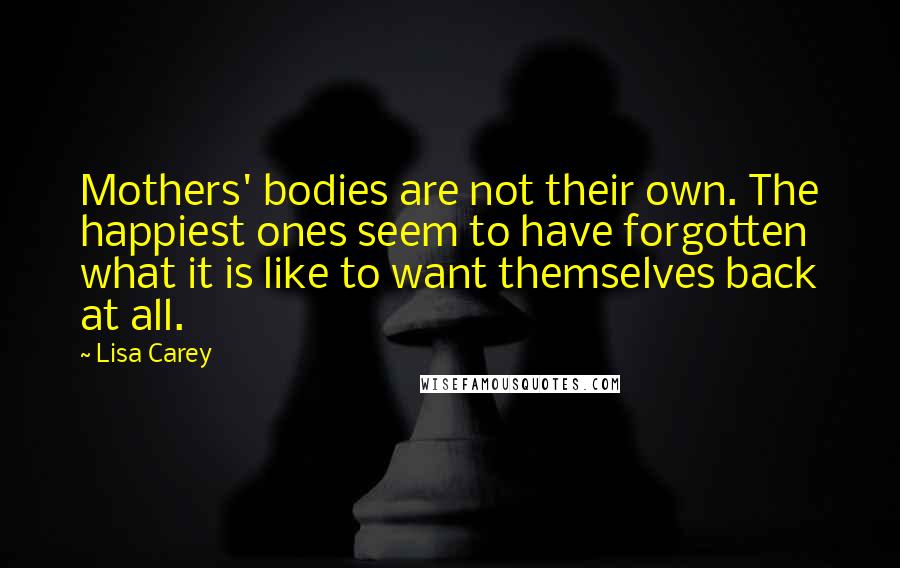 Lisa Carey Quotes: Mothers' bodies are not their own. The happiest ones seem to have forgotten what it is like to want themselves back at all.